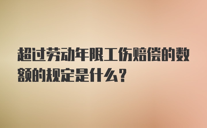 超过劳动年限工伤赔偿的数额的规定是什么？