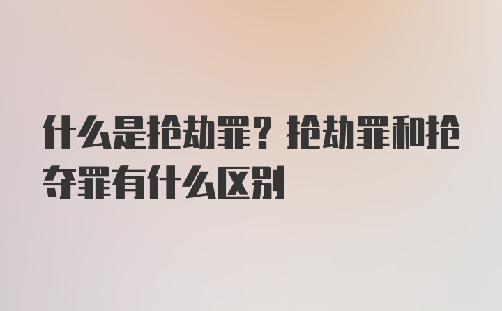 什么是抢劫罪?抢劫罪和抢夺罪有什么区别