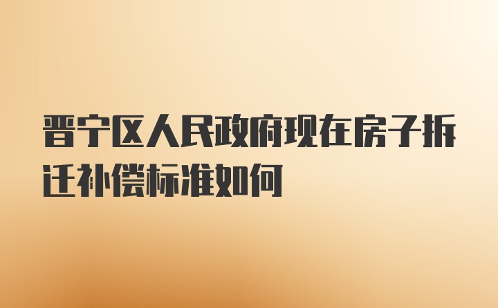 晋宁区人民政府现在房子拆迁补偿标准如何