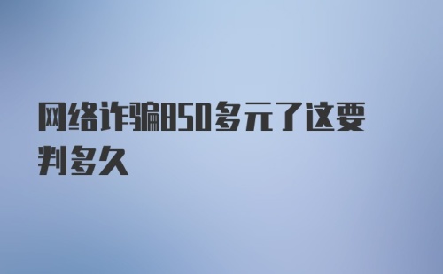 网络诈骗850多元了这要判多久