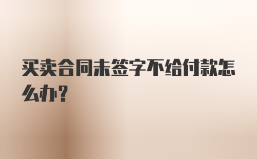 买卖合同未签字不给付款怎么办？