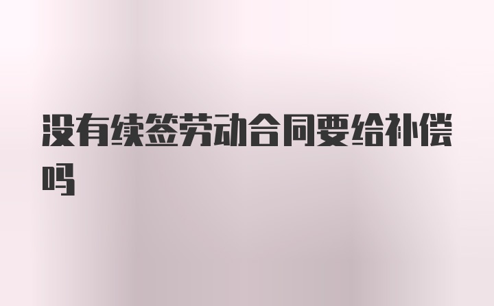 没有续签劳动合同要给补偿吗