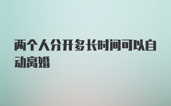 两个人分开多长时间可以自动离婚