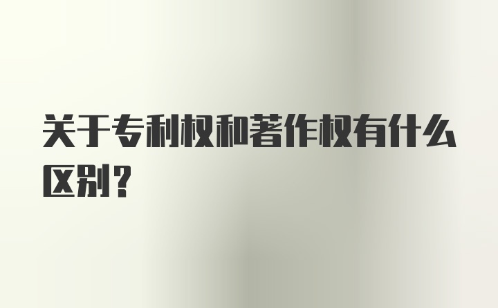 关于专利权和著作权有什么区别？