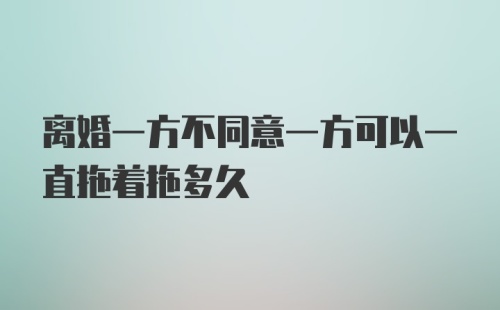 离婚一方不同意一方可以一直拖着拖多久