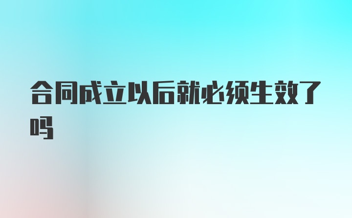 合同成立以后就必须生效了吗