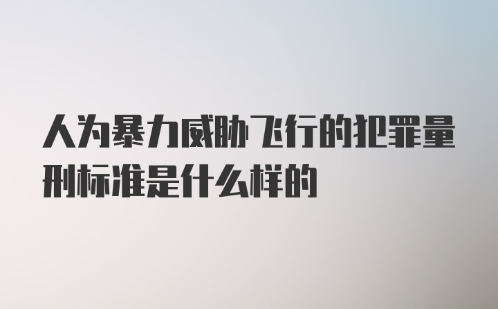 人为暴力威胁飞行的犯罪量刑标准是什么样的