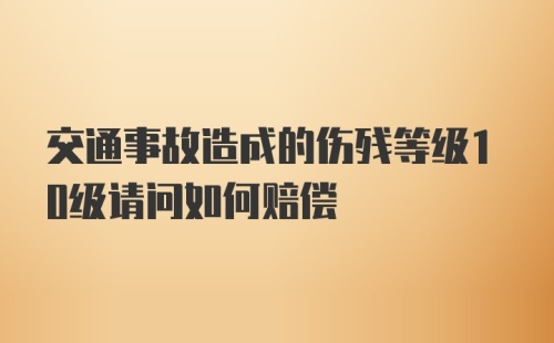 交通事故造成的伤残等级10级请问如何赔偿