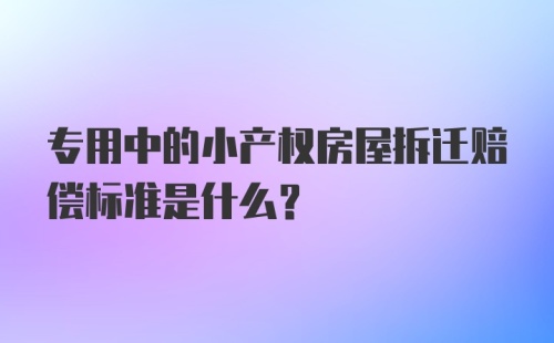 专用中的小产权房屋拆迁赔偿标准是什么？