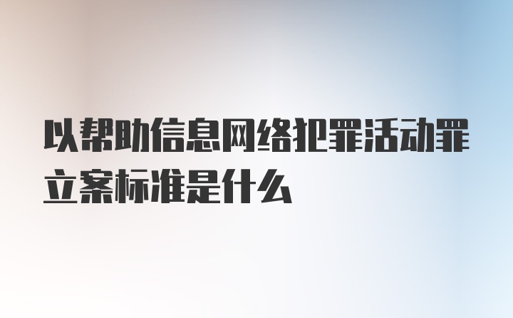 以帮助信息网络犯罪活动罪立案标准是什么