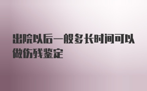 出院以后一般多长时间可以做伤残鉴定