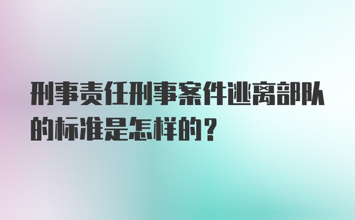 刑事责任刑事案件逃离部队的标准是怎样的？