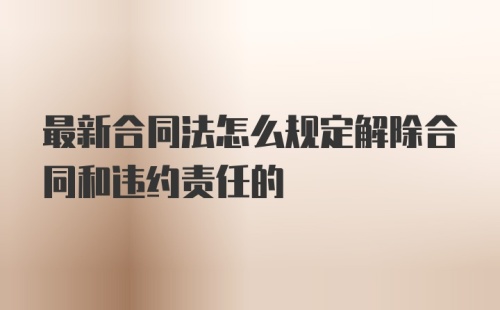 最新合同法怎么规定解除合同和违约责任的