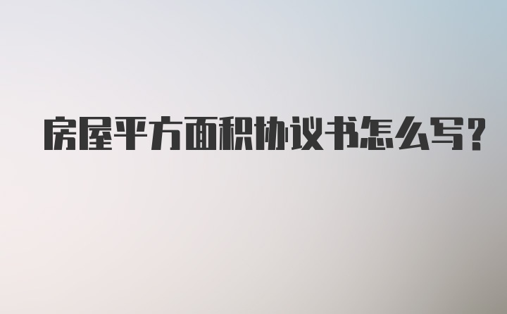 房屋平方面积协议书怎么写？