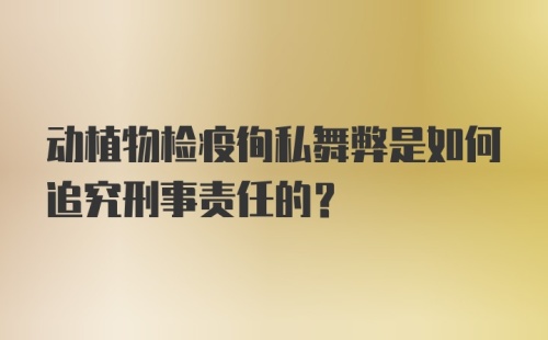 动植物检疫徇私舞弊是如何追究刑事责任的?