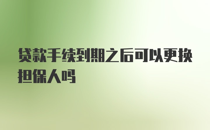 贷款手续到期之后可以更换担保人吗