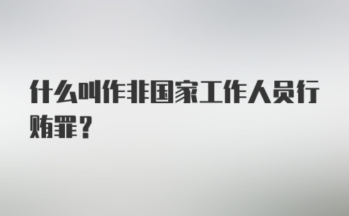 什么叫作非国家工作人员行贿罪？