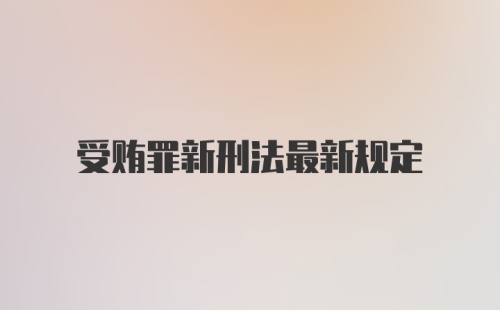 受贿罪新刑法最新规定