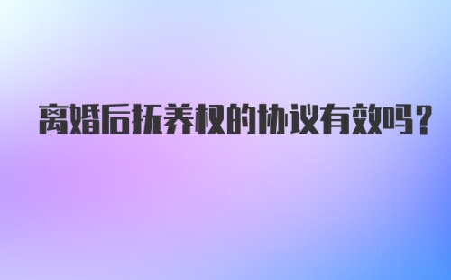 离婚后抚养权的协议有效吗？