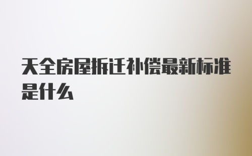 天全房屋拆迁补偿最新标准是什么