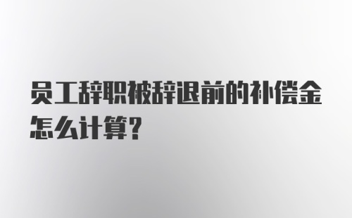 员工辞职被辞退前的补偿金怎么计算？