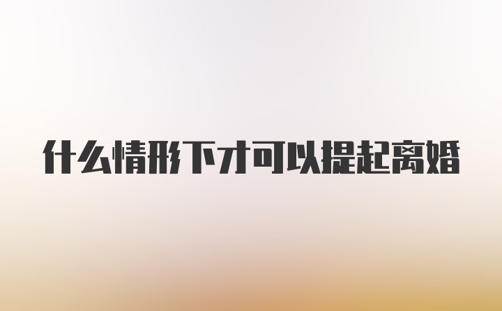 什么情形下才可以提起离婚