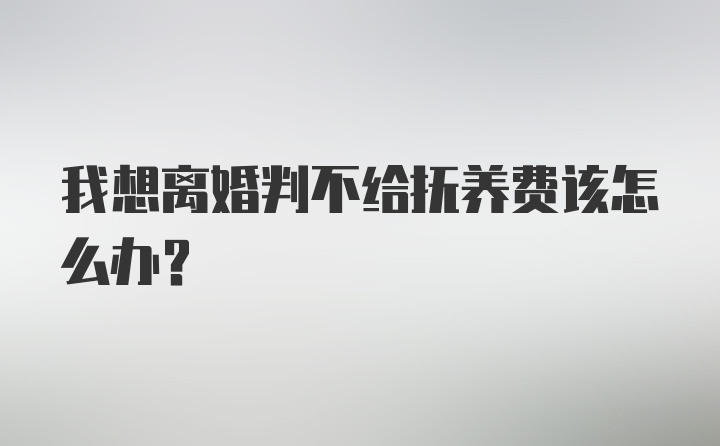 我想离婚判不给抚养费该怎么办？