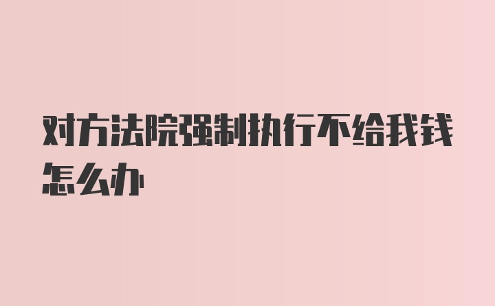 对方法院强制执行不给我钱怎么办