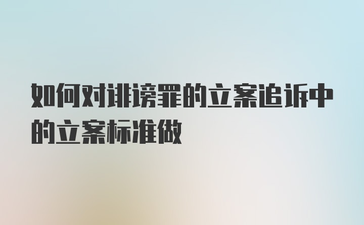 如何对诽谤罪的立案追诉中的立案标准做