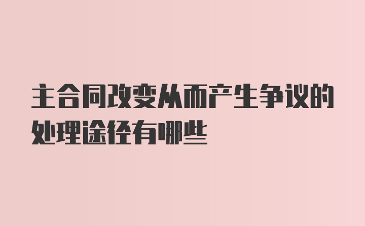 主合同改变从而产生争议的处理途径有哪些