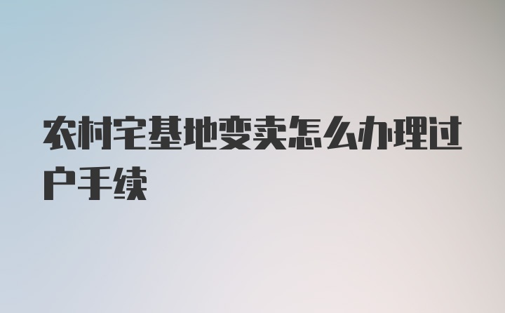 农村宅基地变卖怎么办理过户手续