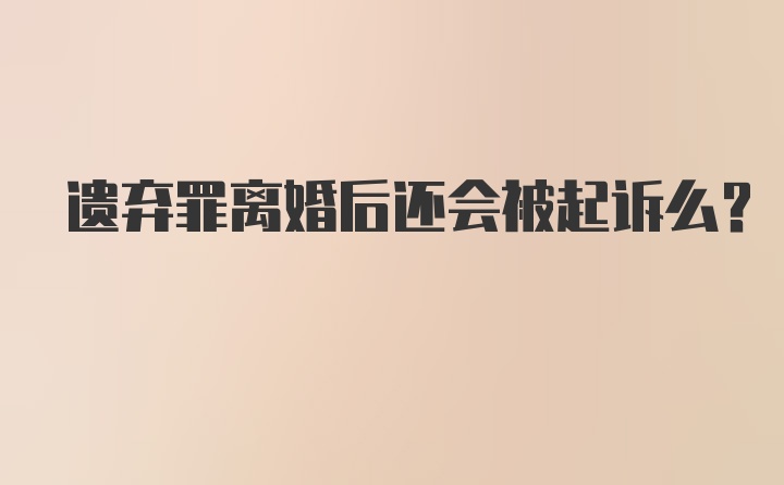 遗弃罪离婚后还会被起诉么？