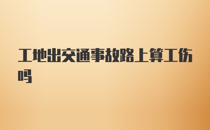 工地出交通事故路上算工伤吗