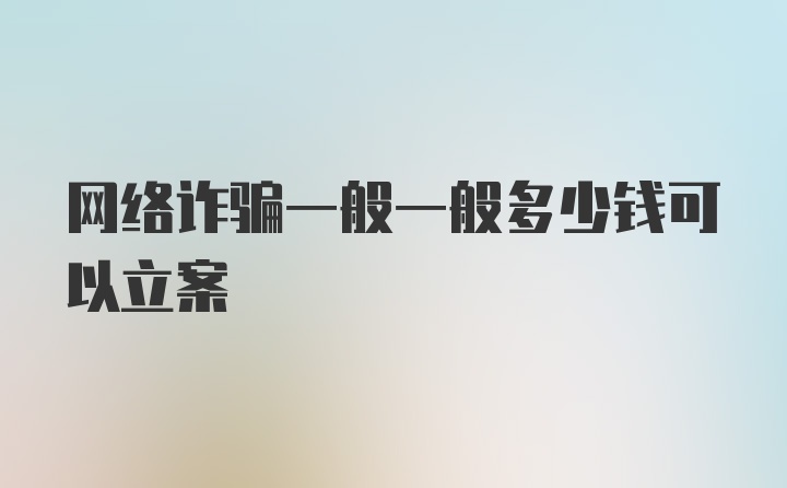 网络诈骗一般一般多少钱可以立案