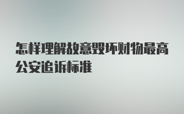 怎样理解故意毁坏财物最高公安追诉标准