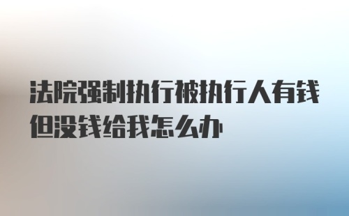 法院强制执行被执行人有钱但没钱给我怎么办