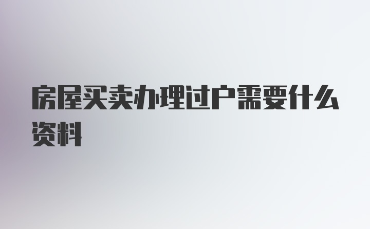 房屋买卖办理过户需要什么资料