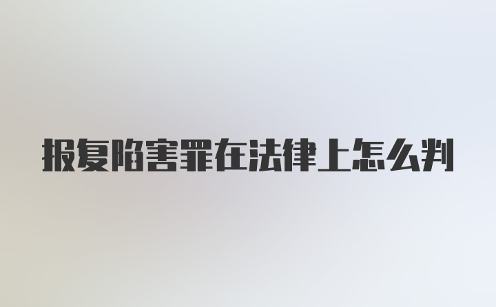 报复陷害罪在法律上怎么判