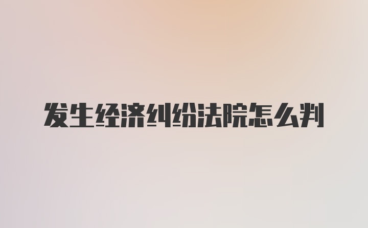 发生经济纠纷法院怎么判