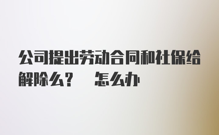 公司提出劳动合同和社保给解除么? 怎么办