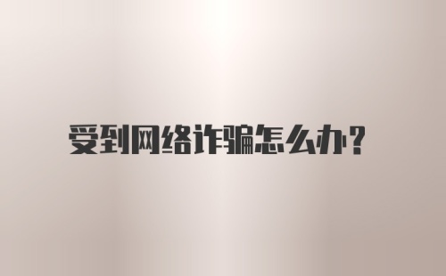 受到网络诈骗怎么办？