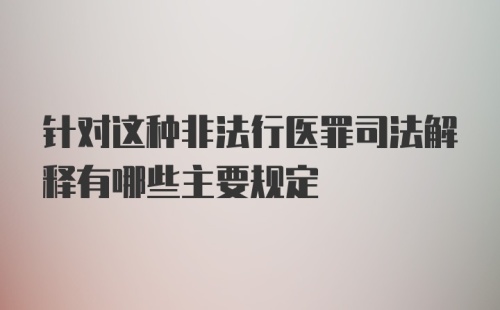 针对这种非法行医罪司法解释有哪些主要规定