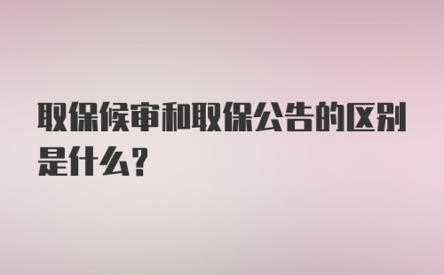 取保候审和取保公告的区别是什么？