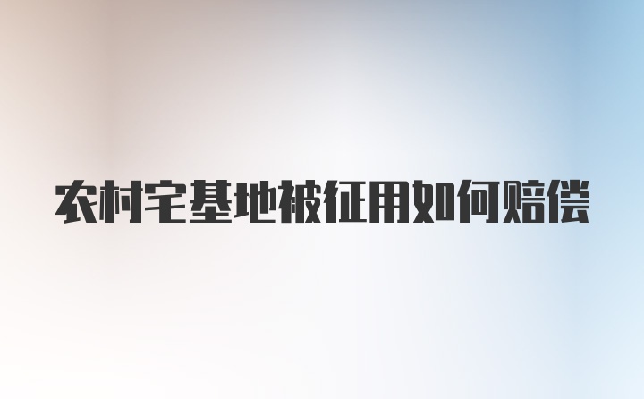 农村宅基地被征用如何赔偿