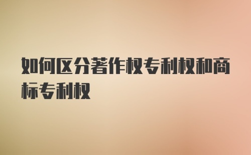 如何区分著作权专利权和商标专利权