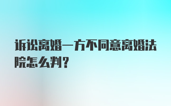 诉讼离婚一方不同意离婚法院怎么判？