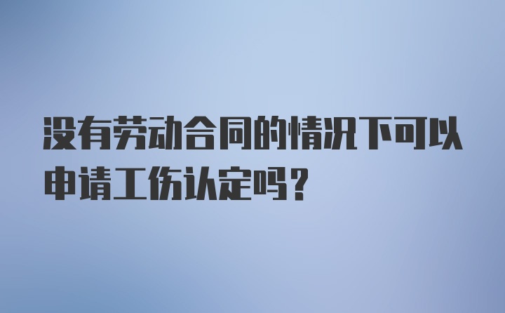 没有劳动合同的情况下可以申请工伤认定吗？