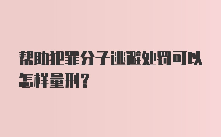 帮助犯罪分子逃避处罚可以怎样量刑？