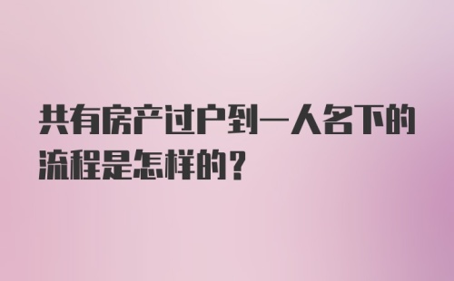 共有房产过户到一人名下的流程是怎样的？