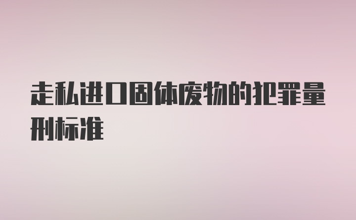 走私进口固体废物的犯罪量刑标准